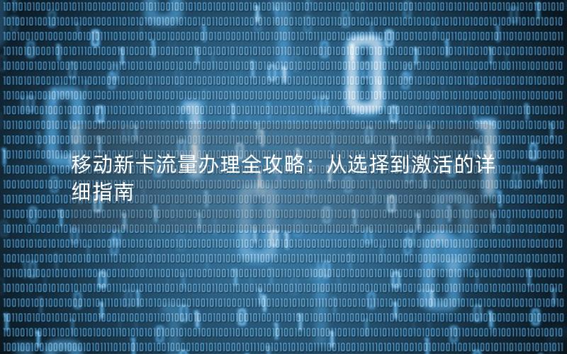 移动新卡流量办理全攻略：从选择到激活的详细指南