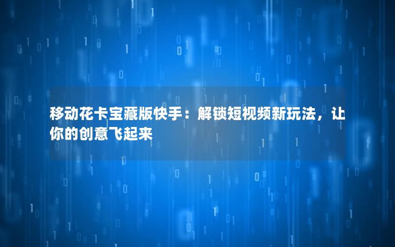 移动花卡宝藏版快手：解锁短视频新玩法，让你的创意飞起来