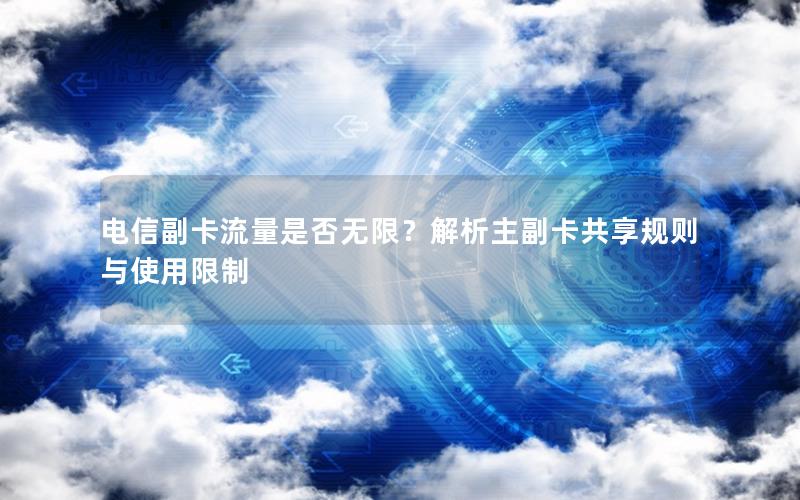 电信副卡流量是否无限？解析主副卡共享规则与使用限制