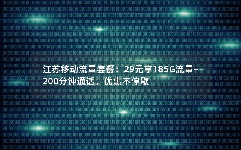 江苏移动流量套餐：29元享185G流量+200分钟通话，优惠不停歇