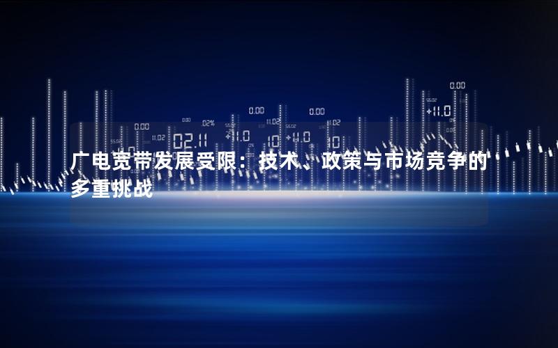 广电宽带发展受限：技术、政策与市场竞争的多重挑战