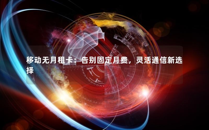 移动无月租卡：告别固定月费，灵活通信新选择