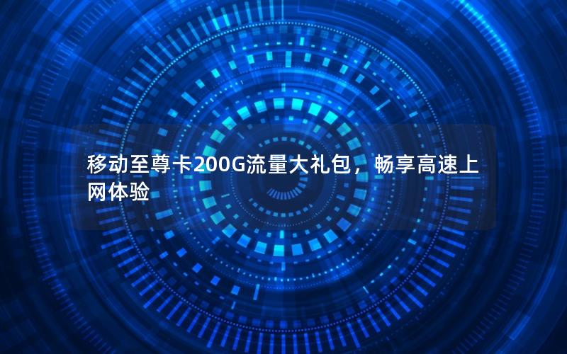 移动至尊卡200G流量大礼包，畅享高速上网体验