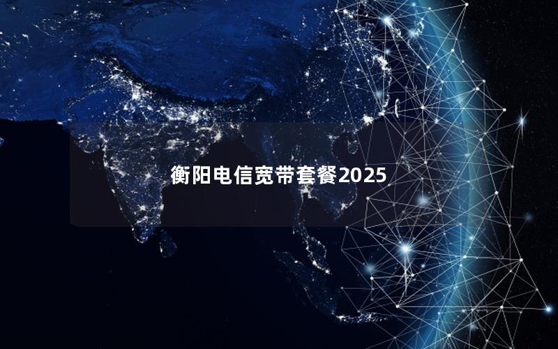 衡阳电信宽带套餐2025