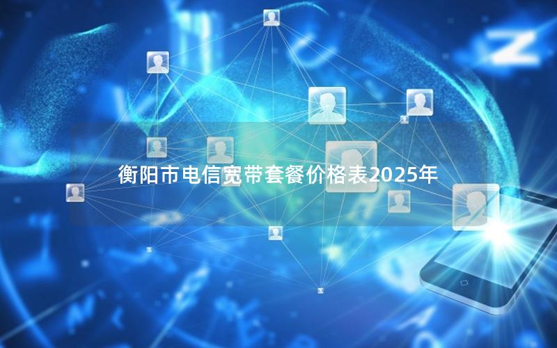 衡阳市电信宽带套餐价格表2025年