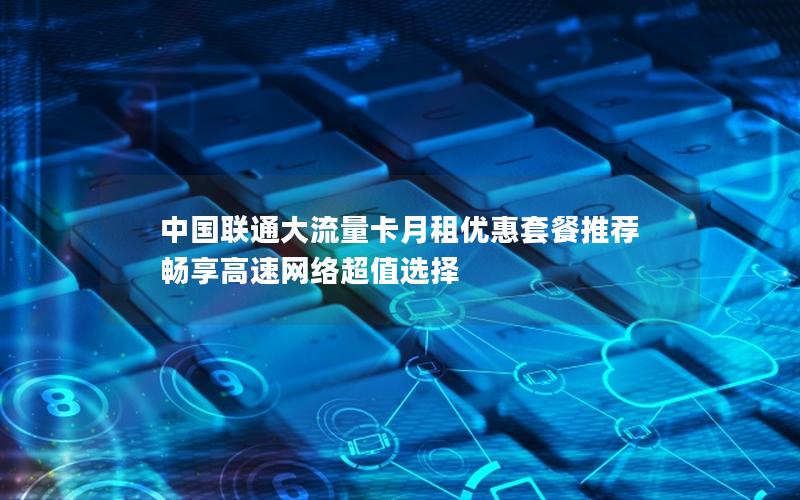 中国联通大流量卡月租优惠套餐推荐 畅享高速网络超值选择