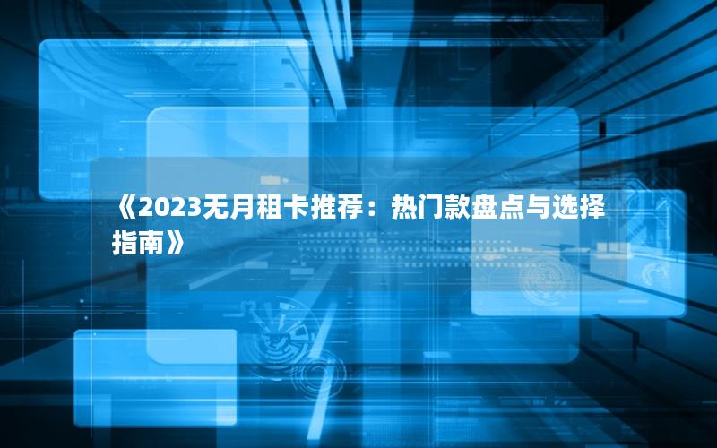 《2023无月租卡推荐：热门款盘点与选择指南》