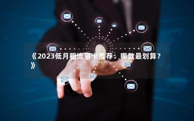 《2023低月租流量卡推荐：哪款最划算？》