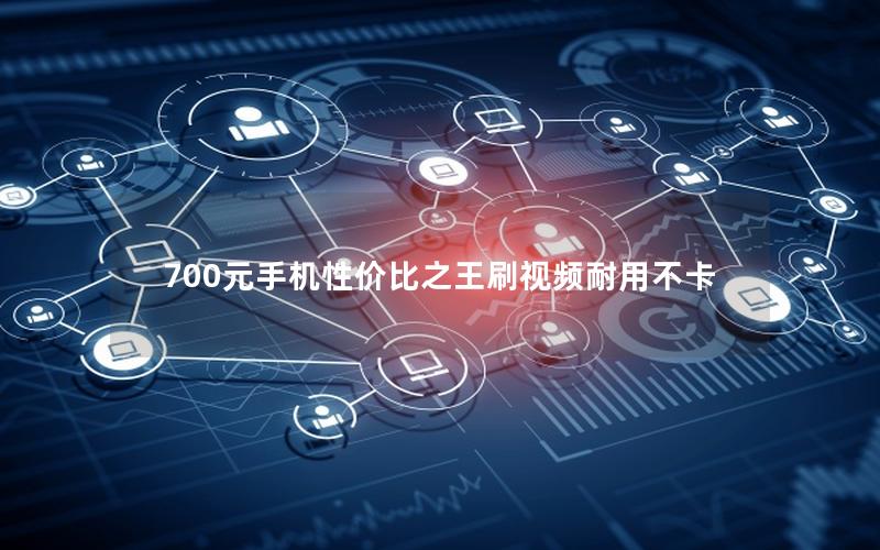 700元手机性价比之王刷视频耐用不卡