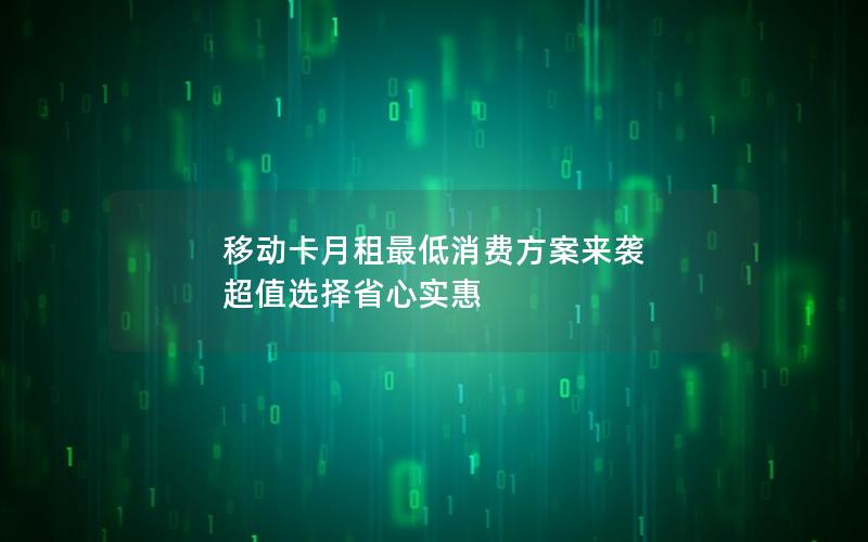 移动卡月租最低消费方案来袭 超值选择省心实惠