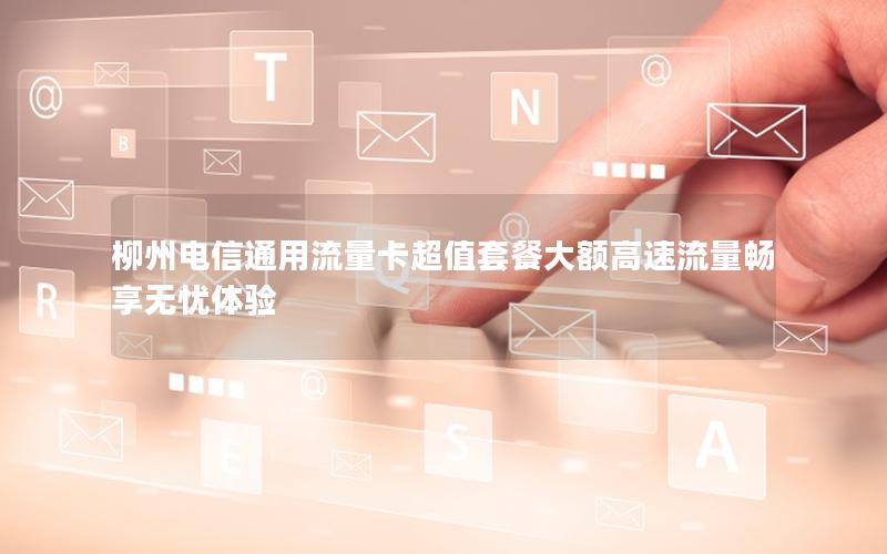 柳州电信通用流量卡超值套餐大额高速流量畅享无忧体验