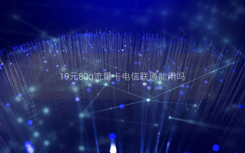 19元80g流量卡电信联通能用吗