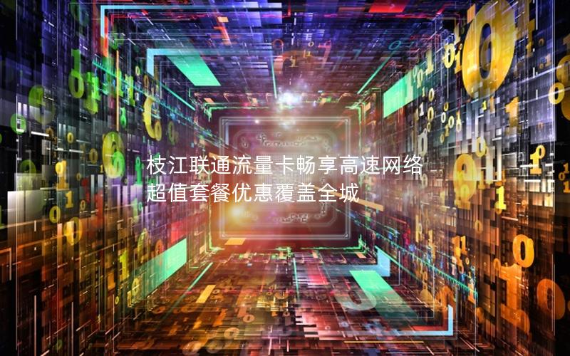 枝江联通流量卡畅享高速网络 超值套餐优惠覆盖全城