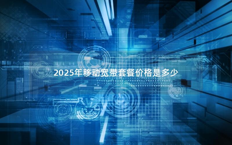 2025年移动宽带套餐价格是多少