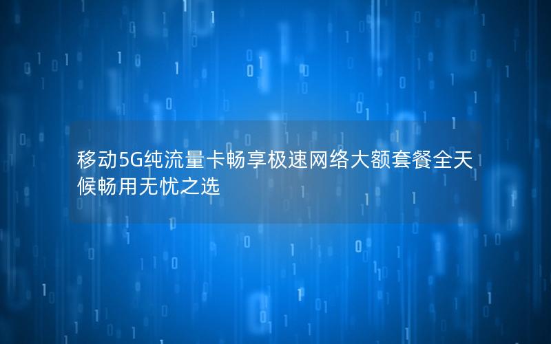 移动5G纯流量卡畅享极速网络大额套餐全天候畅用无忧之选