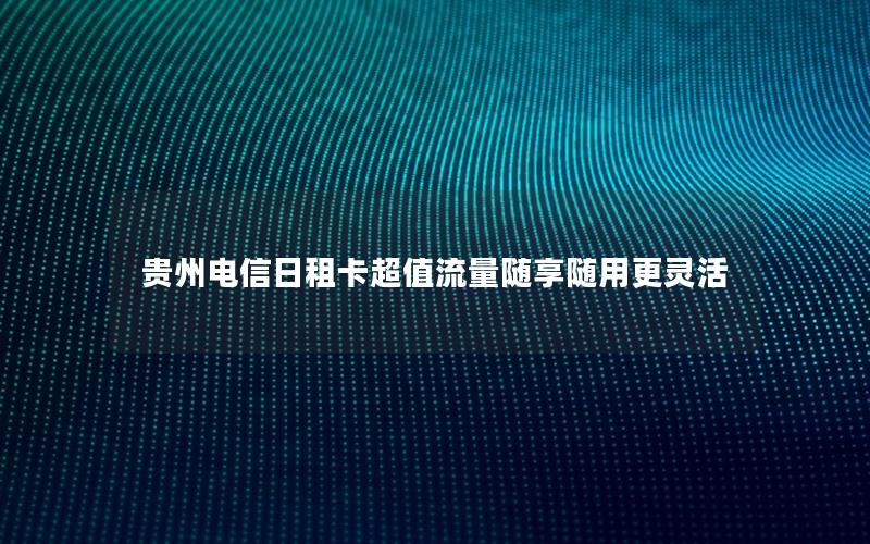 贵州电信日租卡超值流量随享随用更灵活