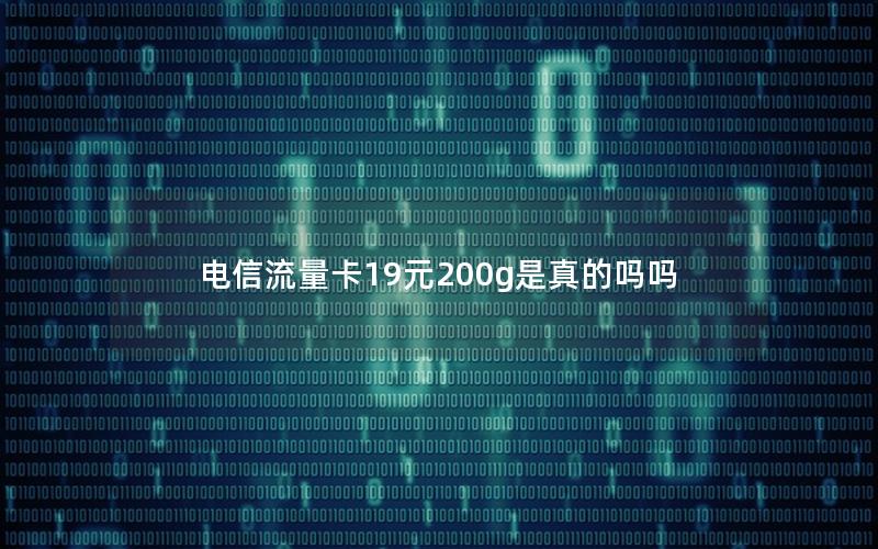 电信流量卡19元200g是真的吗吗