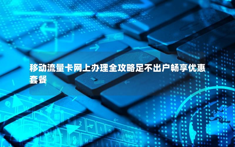 移动流量卡网上办理全攻略足不出户畅享优惠套餐