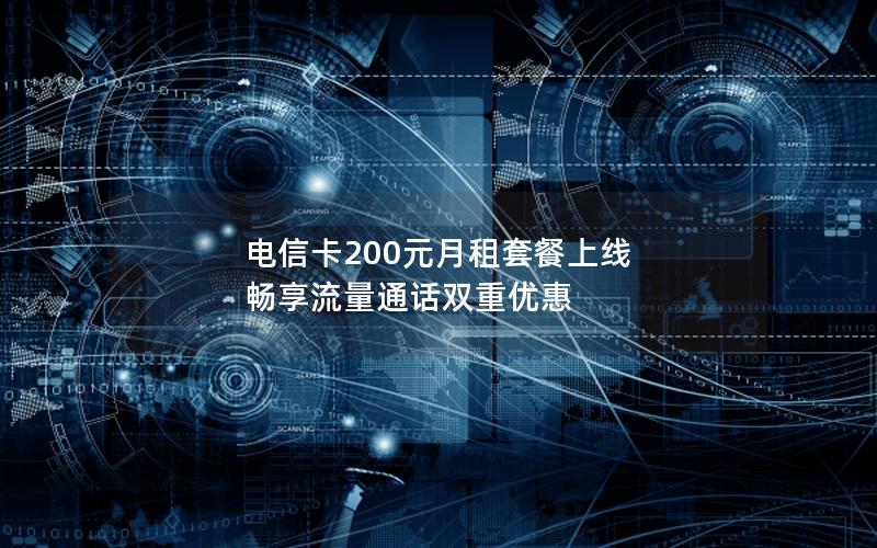 电信卡200元月租套餐上线 畅享流量通话双重优惠