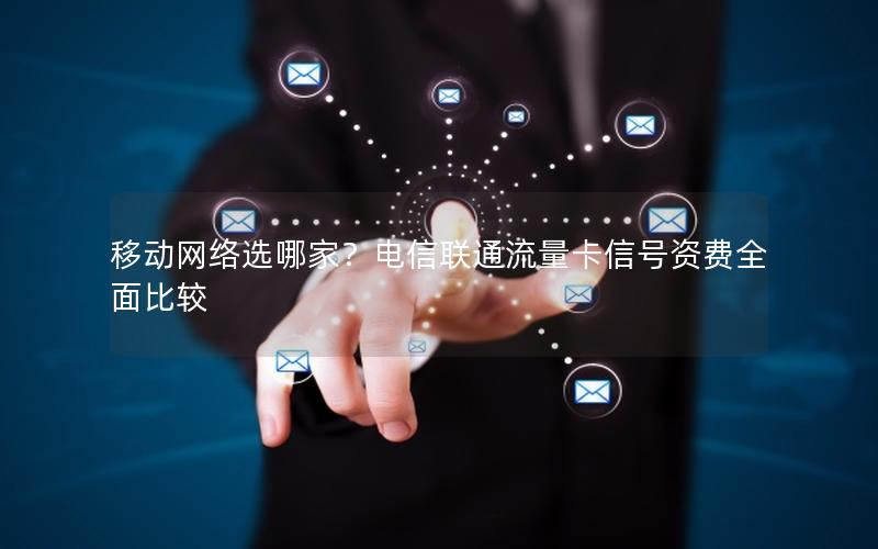 移动网络选哪家？电信联通流量卡信号资费全面比较
