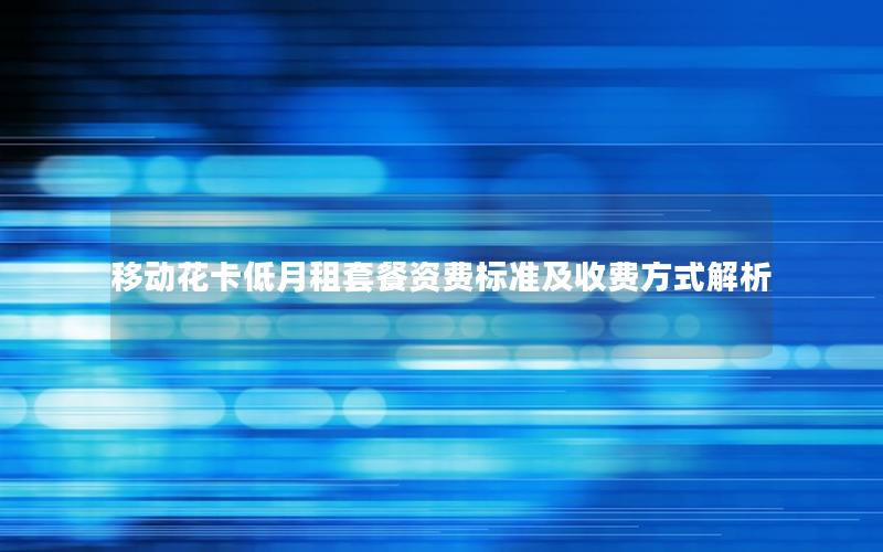 移动花卡低月租套餐资费标准及收费方式解析