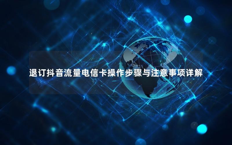 退订抖音流量电信卡操作步骤与注意事项详解