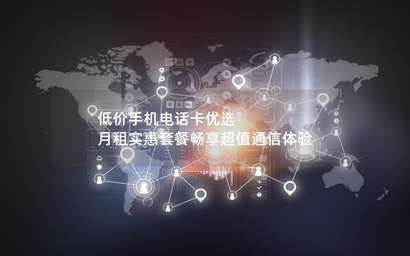 低价手机电话卡优选 月租实惠套餐畅享超值通信体验