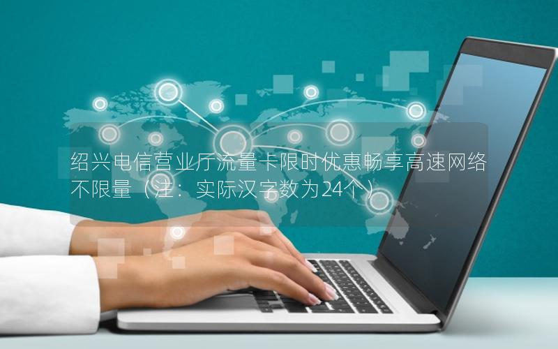 绍兴电信营业厅流量卡限时优惠畅享高速网络不限量（注：实际汉字数为24个）