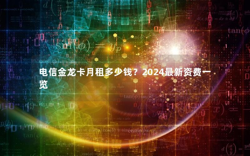 电信金龙卡月租多少钱？2024最新资费一览