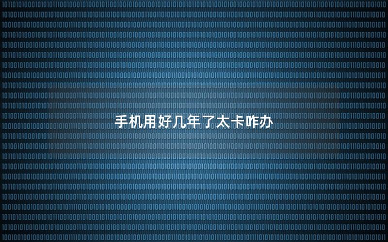手机用好几年了太卡咋办
