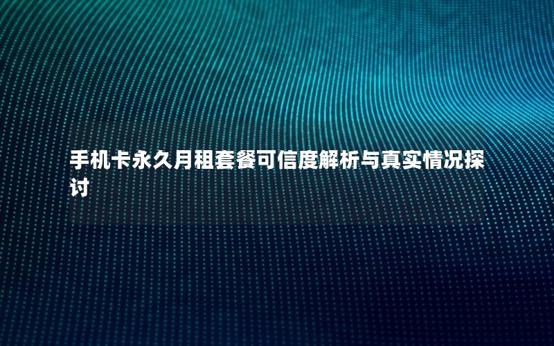 手机卡永久月租套餐可信度解析与真实情况探讨