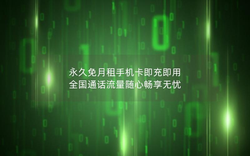 永久免月租手机卡即充即用 全国通话流量随心畅享无忧