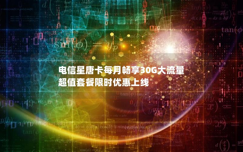 电信星唐卡每月畅享30G大流量 超值套餐限时优惠上线