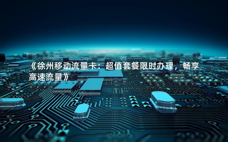 《徐州移动流量卡：超值套餐限时办理，畅享高速流量》
