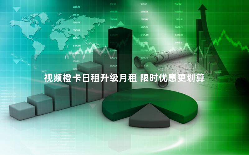 视频橙卡日租升级月租 限时优惠更划算