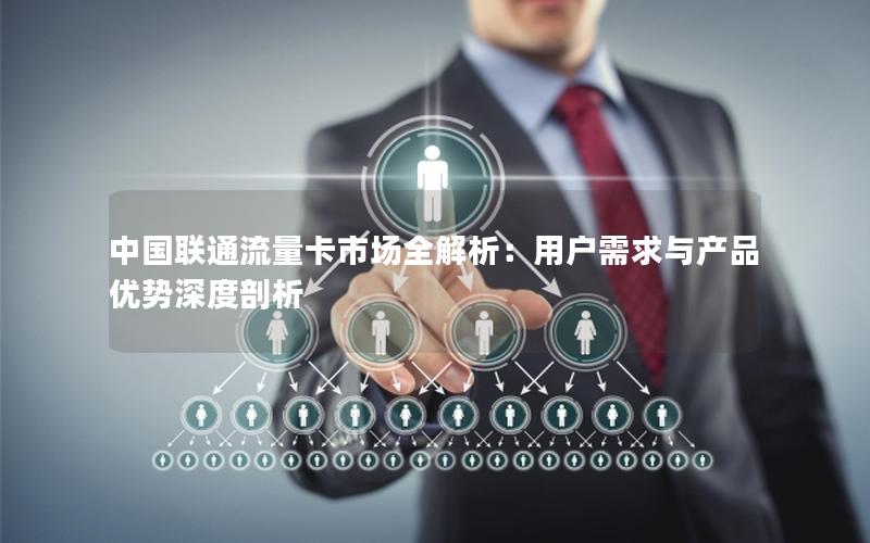 中国联通流量卡市场全解析：用户需求与产品优势深度剖析