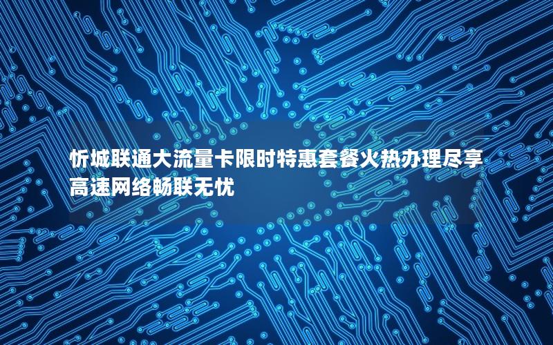 忻城联通大流量卡限时特惠套餐火热办理尽享高速网络畅联无忧