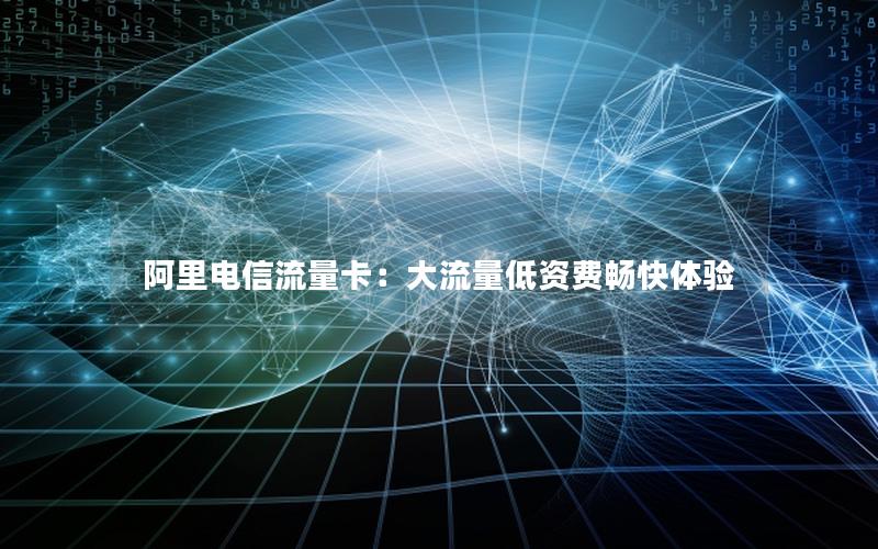 阿里电信流量卡：大流量低资费畅快体验