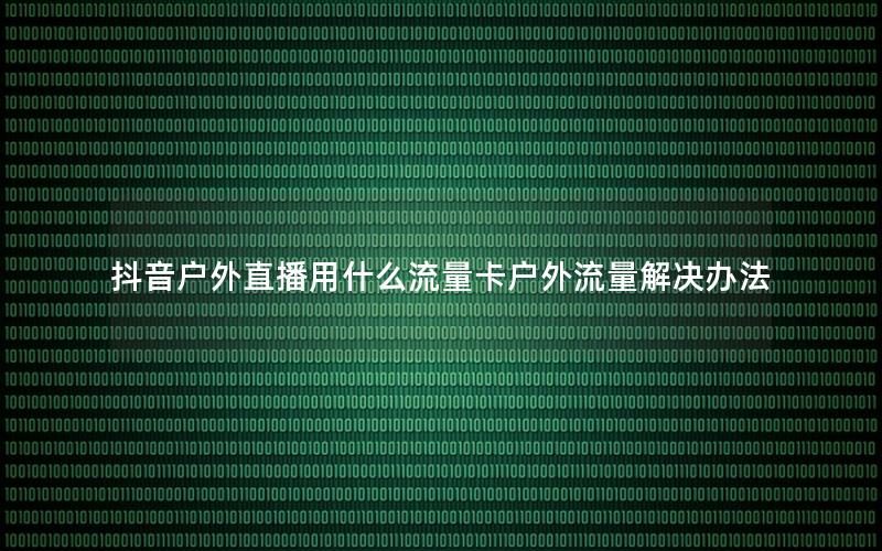 抖音户外直播用什么流量卡户外流量解决办法