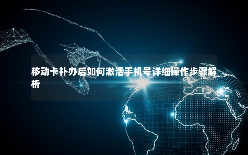 移动卡补办后如何激活手机号详细操作步骤解析
