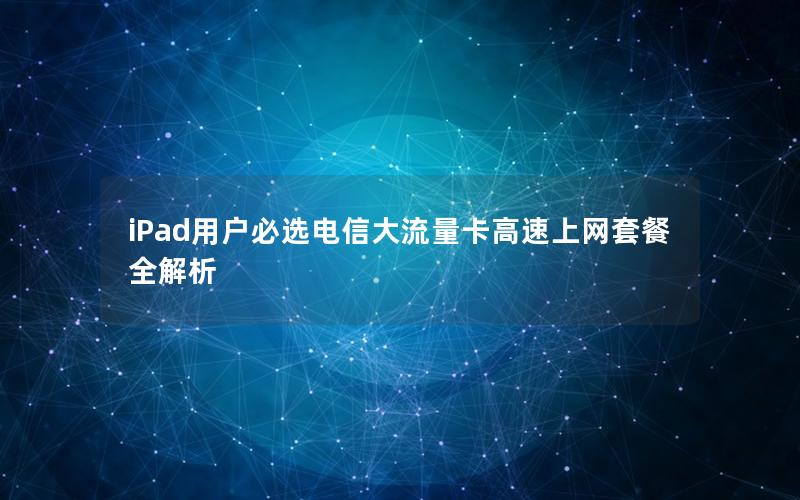 iPad用户必选电信大流量卡高速上网套餐全解析