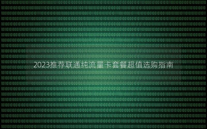 2023推荐联通纯流量卡套餐超值选购指南
