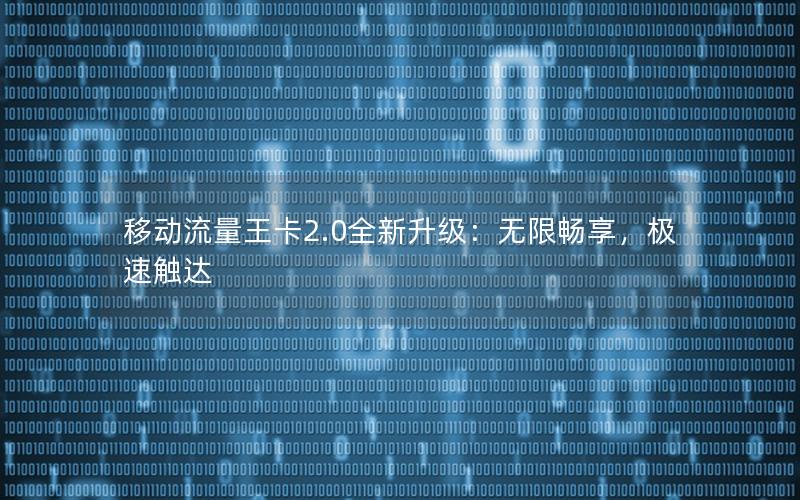 移动流量王卡2.0全新升级：无限畅享，极速触达