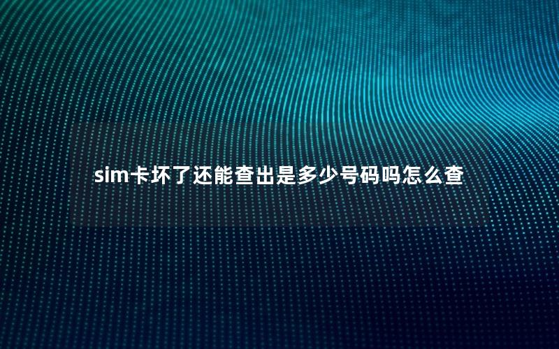 sim卡坏了还能查出是多少号码吗怎么查