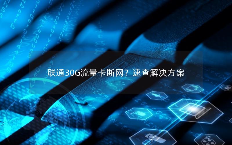 联通30G流量卡断网？速查解决方案