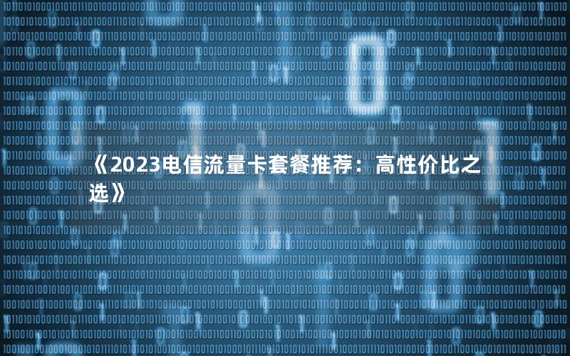 《2023电信流量卡套餐推荐：高性价比之选》