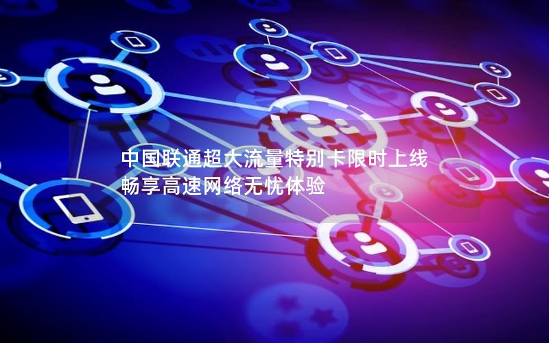 中国联通超大流量特别卡限时上线 畅享高速网络无忧体验