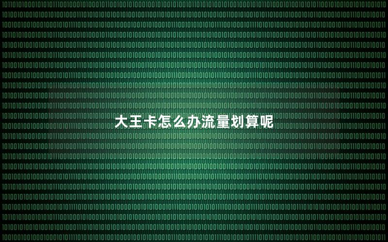 大王卡怎么办流量划算呢