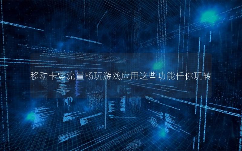 移动卡零流量畅玩游戏应用这些功能任你玩转