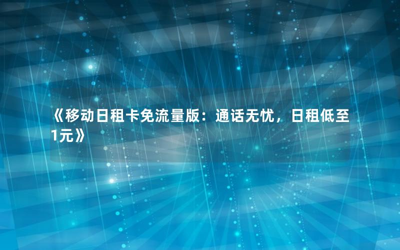 《移动日租卡免流量版：通话无忧，日租低至1元》